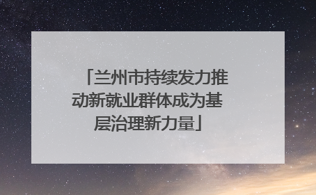 兰州市持续发力推动新就业群体成为基层治理新力量