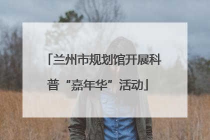 兰州市规划馆开展科普“嘉年华”活动
