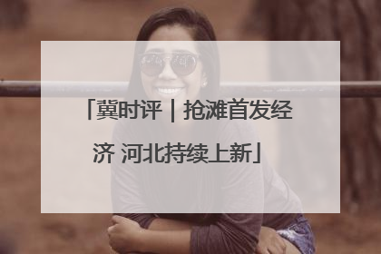 冀时评｜抢滩首发经济 河北持续上新