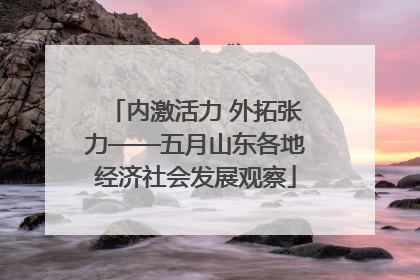 内激活力 外拓张力——五月山东各地经济社会发展观察