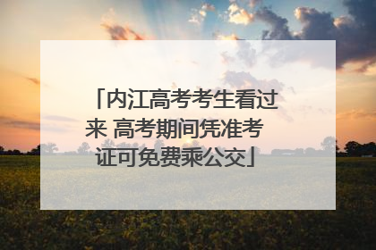 内江高考考生看过来 高考期间凭准考证可免费乘公交