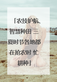 农技护航、智慧种田 三夏时节各地都在抢农时 忙耕种