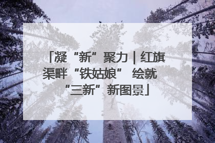 凝“新”聚力｜红旗渠畔“铁姑娘” 绘就“三新”新图景