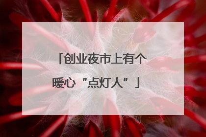 创业夜市上有个暖心“点灯人”