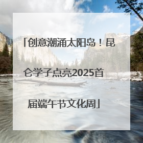 创意潮涌太阳岛！昆仑学子点亮2025首届端午节文化周
