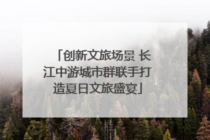 创新文旅场景 长江中游城市群联手打造夏日文旅盛宴