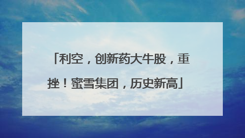 利空，创新药大牛股，重挫！蜜雪集团，历史新高