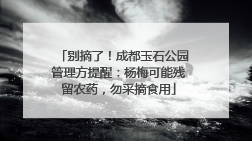 别摘了！成都玉石公园管理方提醒：杨梅可能残留农药，勿采摘食用