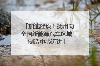 加速建设！抚州向全国新能源汽车区域制造中心迈进