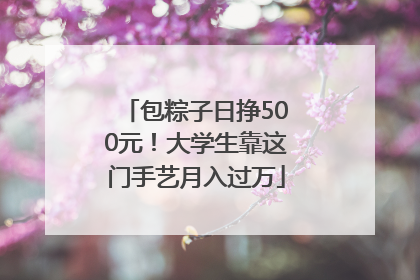 包粽子日挣500元！大学生靠这门手艺月入过万