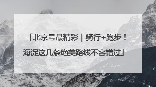 北京号最精彩｜骑行+跑步！海淀这几条绝美路线不容错过