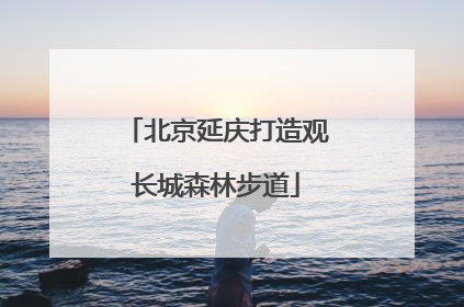 北京延庆打造观长城森林步道