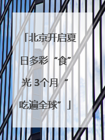 北京开启夏日多彩“食”光 3个月“吃遍全球”