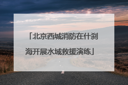 北京西城消防在什刹海开展水域救援演练