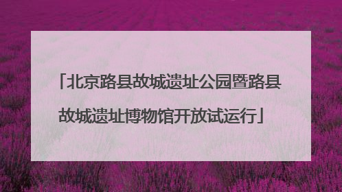 北京路县故城遗址公园暨路县故城遗址博物馆开放试运行