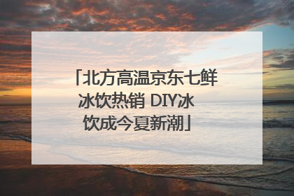 北方高温京东七鲜冰饮热销 DIY冰饮成今夏新潮