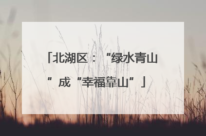 北湖区：“绿水青山”成“幸福靠山”