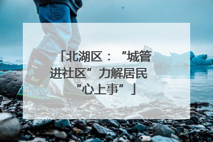 北湖区：“城管进社区”力解居民“心上事”