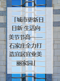 城市更新日日新 生活向美节节高——石家庄全力打造宜居宜业美丽家园