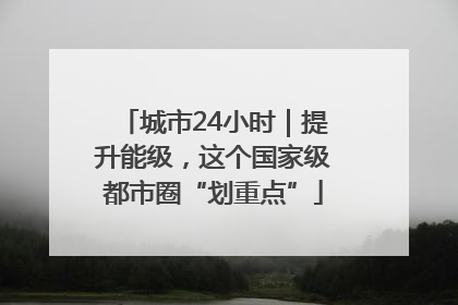 城市24小时｜提升能级，这个国家级都市圈“划重点”