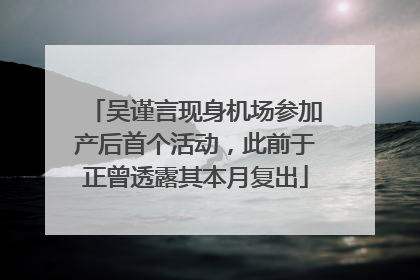 吴谨言现身机场参加产后首个活动，此前于正曾透露其本月复出