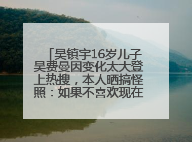 吴镇宇16岁儿子吴费曼因变化太大登上热搜，本人晒搞怪照：如果不喜欢现在的我可以离开