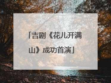 吉剧《花儿开满山》成功首演