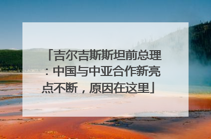 吉尔吉斯斯坦前总理：中国与中亚合作新亮点不断，原因在这里