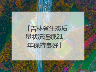 吉林省生态质量状况连续21年保持良好