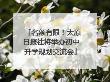 名额有限！太原日报社将举办初中升学规划交流会