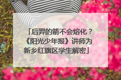 后羿的箭不会熔化？《阳光少年报》讲师为新乡红旗区学生解密