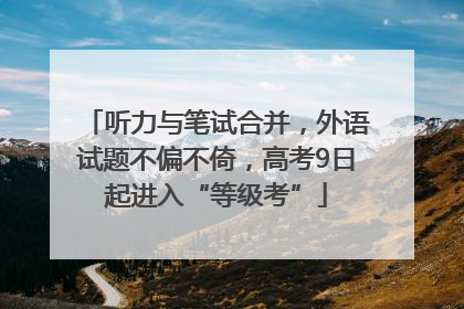 听力与笔试合并，外语试题不偏不倚，高考9日起进入“等级考”