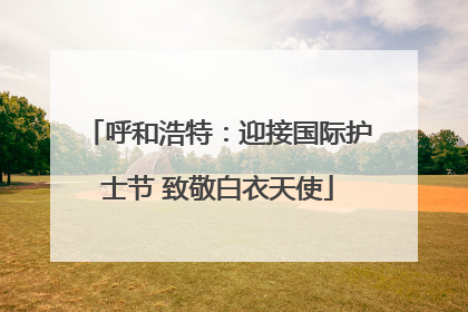 呼和浩特：迎接国际护士节 致敬白衣天使
