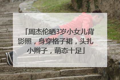 周杰伦晒3岁小女儿背影照，身穿格子裙，头扎小辫子，萌态十足