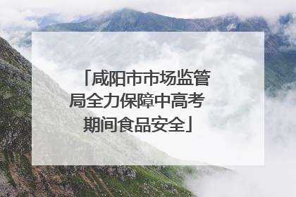 咸阳市市场监管局全力保障中高考期间食品安全