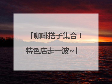 咖啡搭子集合！特色店走一波~