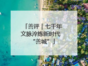 善评｜七千年文脉淬炼新时代“善城”