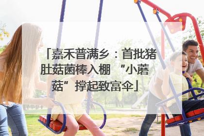 嘉禾普满乡：首批猪肚菇菌棒入棚 “小蘑菇”撑起致富伞