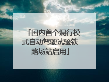 国内首个混行模式自动驾驶试验铁路场站启用