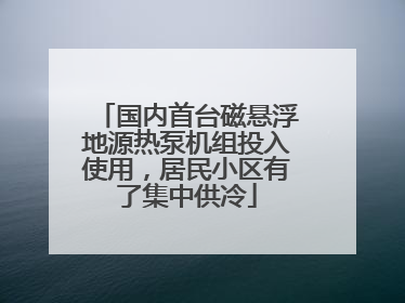 国内首台磁悬浮地源热泵机组投入使用，居民小区有了集中供冷