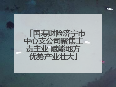 国寿财险济宁市中心支公司聚焦主责主业 赋能地方优势产业壮大