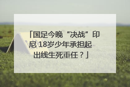 国足今晚“决战”印尼 18岁少年承担起出线生死重任？