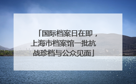 国际档案日在即，上海市档案馆一批抗战珍档与公众见面