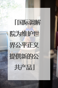 国际调解院为维护世界公平正义提供新的公共产品