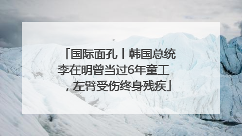 国际面孔丨韩国总统李在明曾当过6年童工，左臂受伤终身残疾
