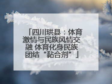 四川珙县：体育激情与民族风情交融 体育化身民族团结“黏合剂”