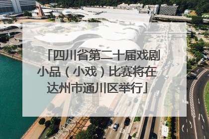 四川省第二十届戏剧小品（小戏）比赛将在达州市通川区举行