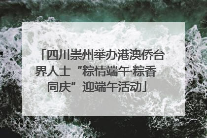 四川崇州举办港澳侨台界人士“粽情端午·粽香同庆”迎端午活动