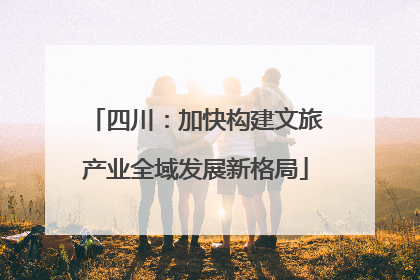 四川：加快构建文旅产业全域发展新格局