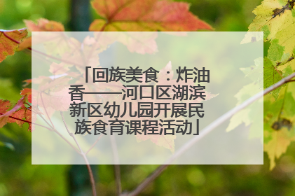 回族美食：炸油香——河口区湖滨新区幼儿园开展民族食育课程活动